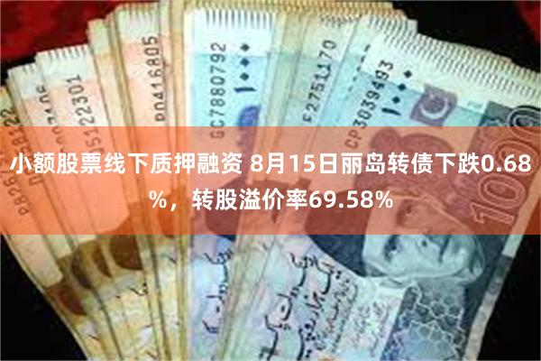 小额股票线下质押融资 8月15日丽岛转债下跌0.68%，转股溢价率69.58%
