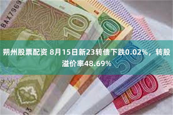 朔州股票配资 8月15日新23转债下跌0.02%，转股溢价率48.69%