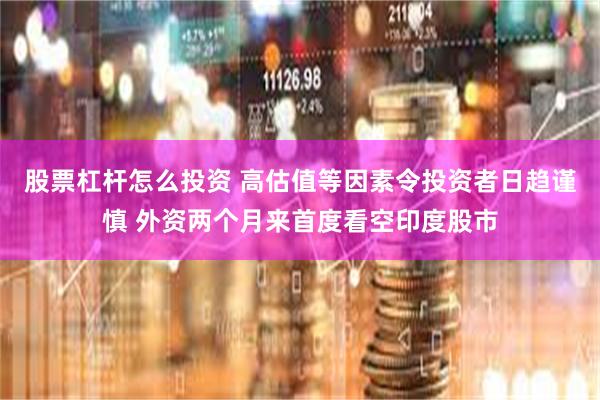 股票杠杆怎么投资 高估值等因素令投资者日趋谨慎 外资两个月来首度看空印度股市