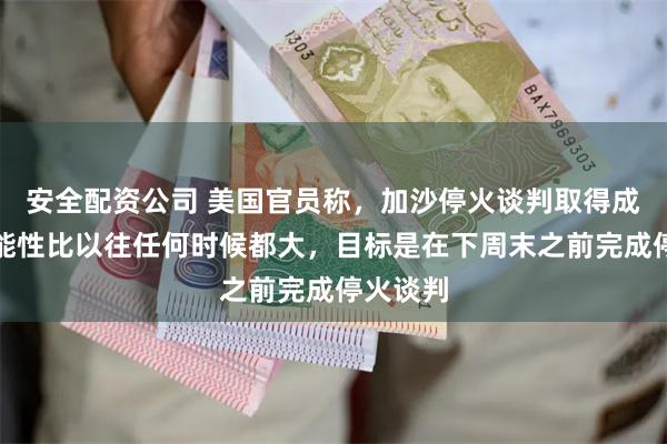 安全配资公司 美国官员称，加沙停火谈判取得成功的可能性比以往任何时候都大，目标是在下周末之前完成停火谈判