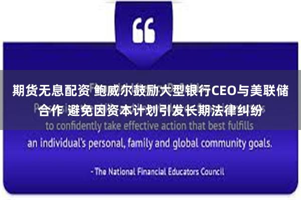 期货无息配资 鲍威尔鼓励大型银行CEO与美联储合作 避免因资本计划引发长期法律纠纷