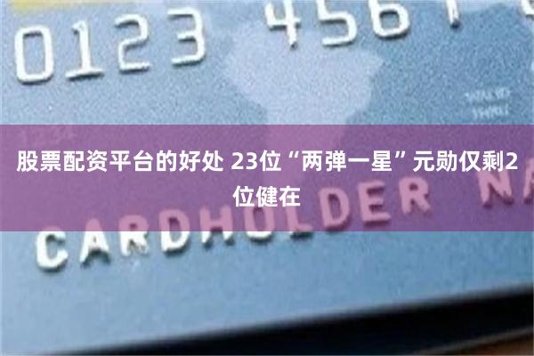 股票配资平台的好处 23位“两弹一星”元勋仅剩2位健在