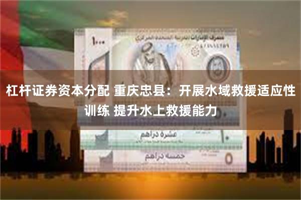 杠杆证券资本分配 重庆忠县：开展水域救援适应性训练 提升水上救援能力
