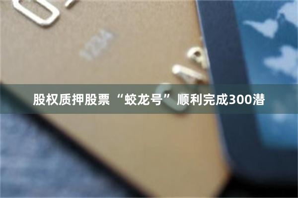 股权质押股票 “蛟龙号” 顺利完成300潜