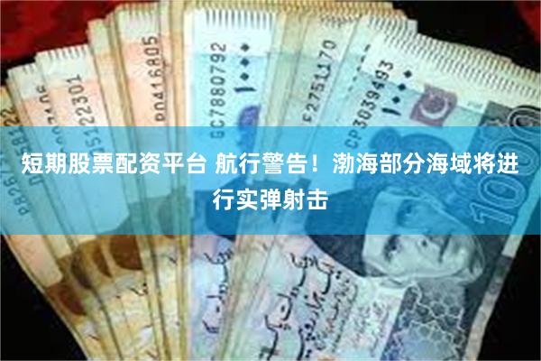 短期股票配资平台 航行警告！渤海部分海域将进行实弹射击