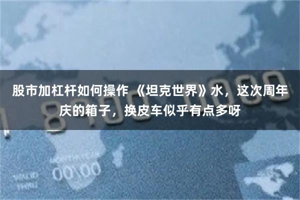 股市加杠杆如何操作 《坦克世界》水，这次周年庆的箱子，换皮车似乎有点多呀