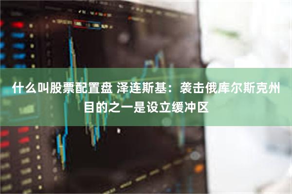 什么叫股票配置盘 泽连斯基：袭击俄库尔斯克州目的之一是设立缓冲区