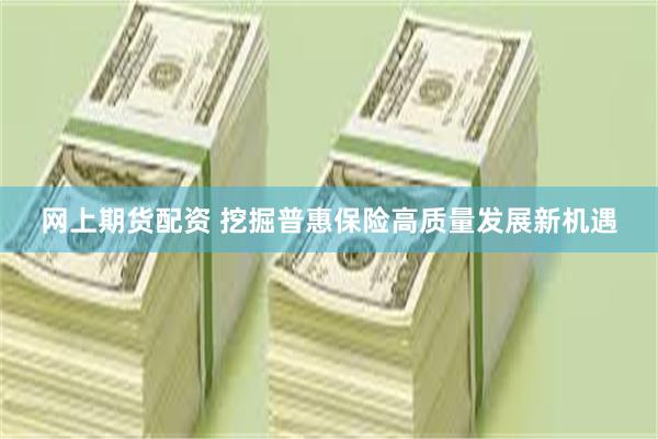 网上期货配资 挖掘普惠保险高质量发展新机遇