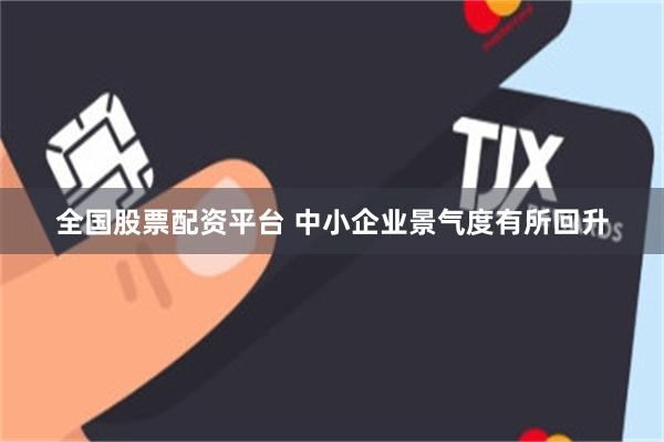 全国股票配资平台 中小企业景气度有所回升