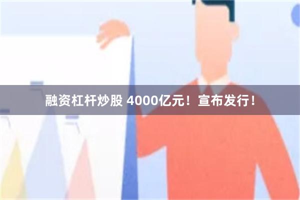 融资杠杆炒股 4000亿元！宣布发行！