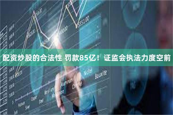 配资炒股的合法性 罚款85亿！证监会执法力度空前