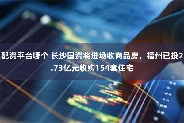 配资平台哪个 长沙国资将进场收商品房，福州已投2.73亿元收购154套住宅
