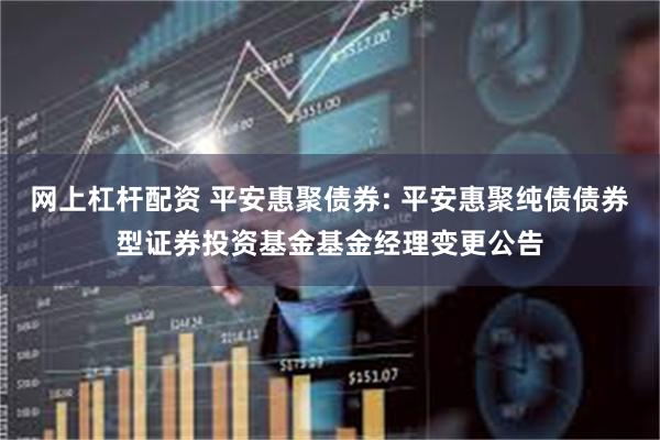 网上杠杆配资 平安惠聚债券: 平安惠聚纯债债券型证券投资基金基金经理变更公告