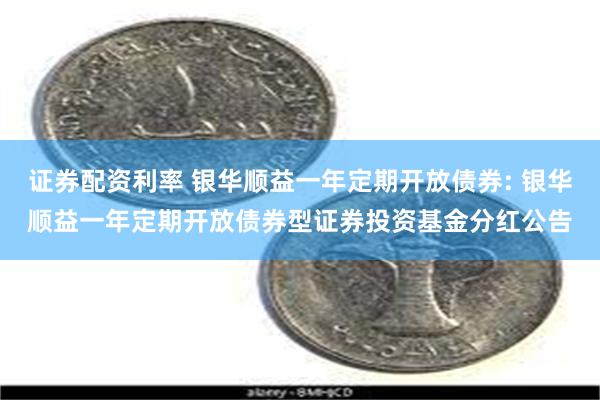 证券配资利率 银华顺益一年定期开放债券: 银华顺益一年定期开放债券型证券投资基金分红公告