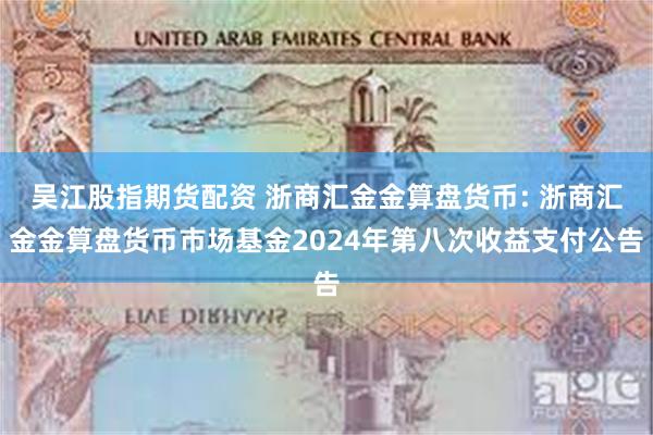 吴江股指期货配资 浙商汇金金算盘货币: 浙商汇金金算盘货币市场基金2024年第八次收益支付公告