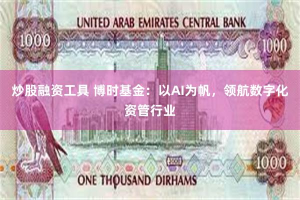 炒股融资工具 博时基金：以AI为帆，领航数字化资管行业