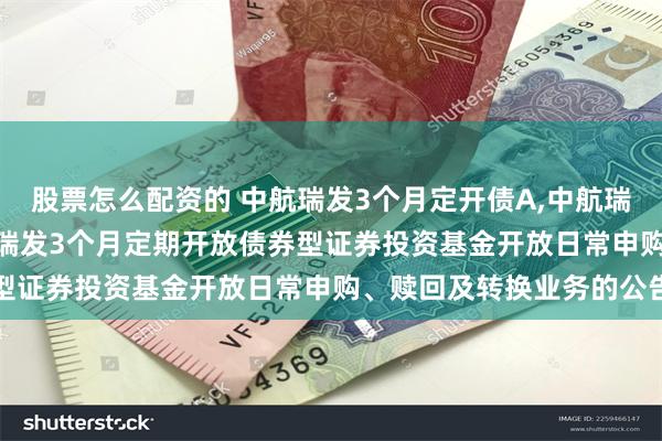 股票怎么配资的 中航瑞发3个月定开债A,中航瑞发3个月定开债C: 中航瑞发3个月定期开放债券型证券投资基金开放日常申购、赎回及转换业务的公告