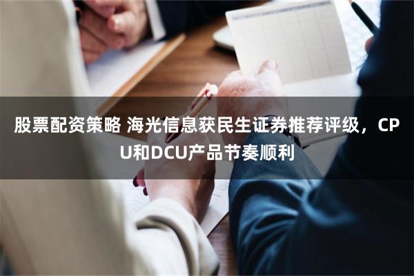 股票配资策略 海光信息获民生证券推荐评级，CPU和DCU产品节奏顺利