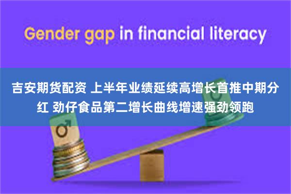 吉安期货配资 上半年业绩延续高增长首推中期分红 劲仔食品第二增长曲线增速强劲领跑