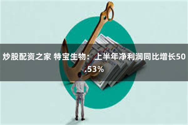 炒股配资之家 特宝生物：上半年净利润同比增长50.53%
