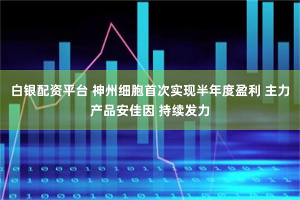 白银配资平台 神州细胞首次实现半年度盈利 主力产品安佳因 持续发力