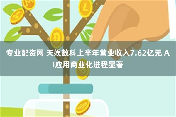 专业配资网 天娱数科上半年营业收入7.62亿元 AI应用商业化进程显著