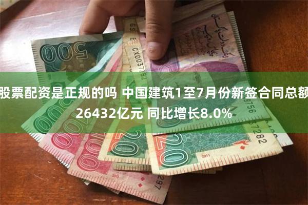 股票配资是正规的吗 中国建筑1至7月份新签合同总额26432亿元 同比增长8.0%