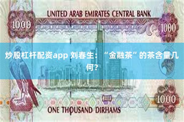 炒股杠杆配资app 刘春生：“金融茶”的茶含量几何？