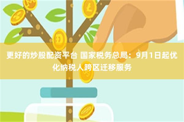 更好的炒股配资平台 国家税务总局：9月1日起优化纳税人跨区迁移服务