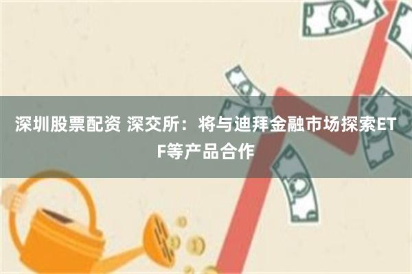 深圳股票配资 深交所：将与迪拜金融市场探索ETF等产品合作