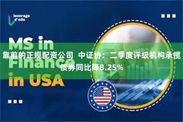 靠前的正规配资公司  中证协：二季度评级机构承揽债券同比降8.25%