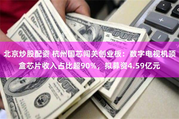 北京炒股配资 杭州国芯闯关创业板：数字电视机顶盒芯片收入占比超90%，拟募资4.59亿元