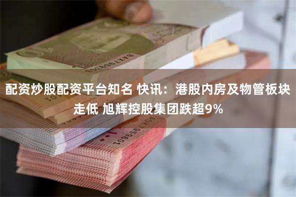 配资炒股配资平台知名 快讯：港股内房及物管板块走低 旭辉控股集团跌超9%