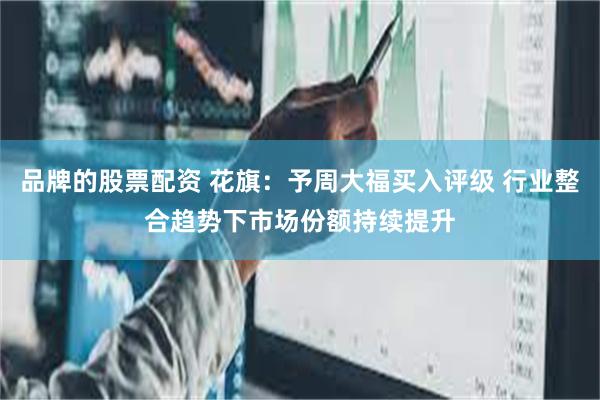 品牌的股票配资 花旗：予周大福买入评级 行业整合趋势下市场份额持续提升