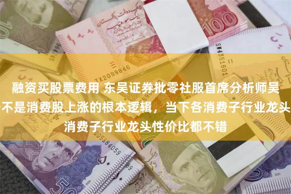 融资买股票费用 东吴证券批零社服首席分析师吴劲草：淡旺季不是消费股上涨的根本逻辑，当下各消费子行业龙头性价比都不错