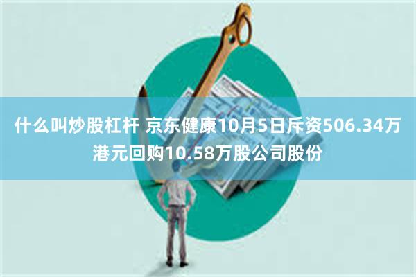 什么叫炒股杠杆 京东健康10月5日斥资506.34万港元回购10.58万股公司股份
