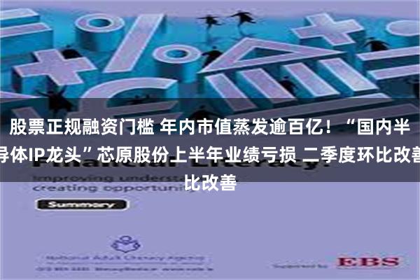 股票正规融资门槛 年内市值蒸发逾百亿！“国内半导体IP龙头”芯原股份上半年业绩亏损 二季度环比改善