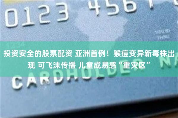 投资安全的股票配资 亚洲首例！猴痘变异新毒株出现 可飞沫传播 儿童成易感“重灾区”