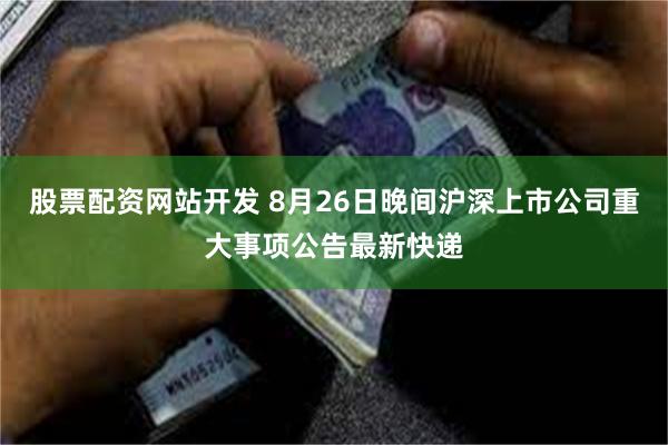 股票配资网站开发 8月26日晚间沪深上市公司重大事项公告最新快递