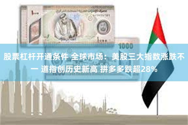 股票杠杆开通条件 全球市场：美股三大指数涨跌不一 道指创历史新高 拼多多跌超28%