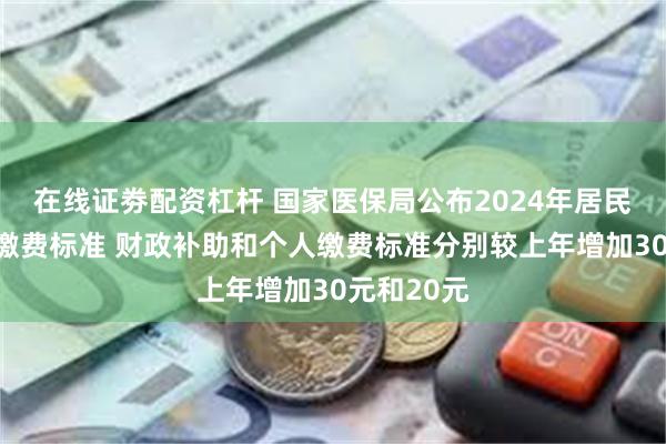 在线证劵配资杠杆 国家医保局公布2024年居民医保最新缴费标准 财政补助和个人缴费标准分别较上年增加30元和20元