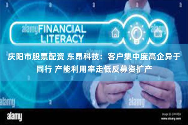 庆阳市股票配资 东昂科技：客户集中度高企异于同行 产能利用率走低反募资扩产