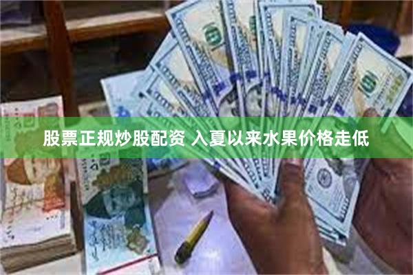 股票正规炒股配资 入夏以来水果价格走低