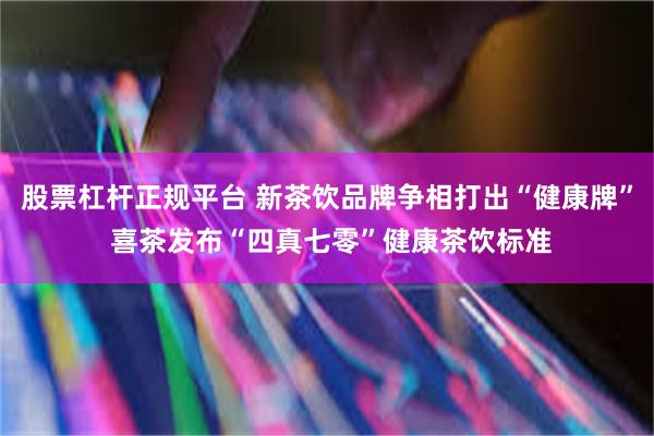 股票杠杆正规平台 新茶饮品牌争相打出“健康牌” 喜茶发布“四真七零”健康茶饮标准