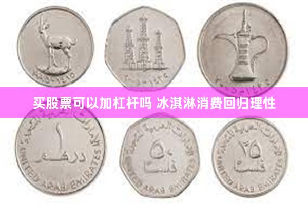 买股票可以加杠杆吗 冰淇淋消费回归理性