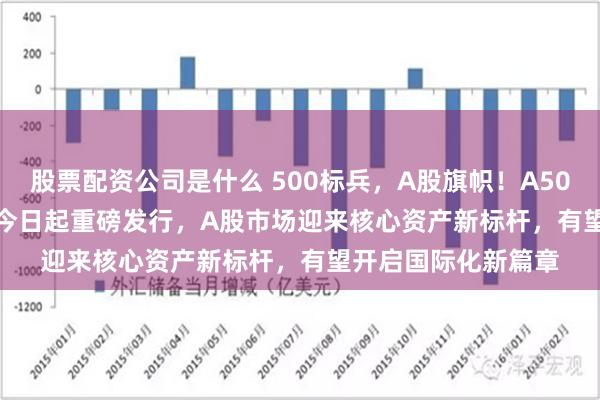 股票配资公司是什么 500标兵，A股旗帜！A500ETF（159339）今日起重磅发行，A股市场迎来核心资产新标杆，有望开启国际化新篇章