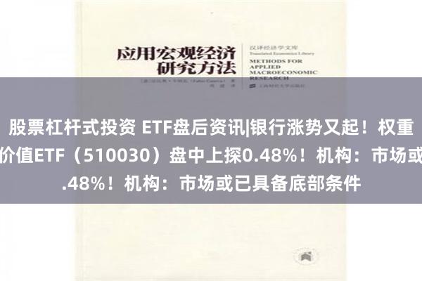 股票杠杆式投资 ETF盘后资讯|银行涨势又起！权重行业大举吸金，价值ETF（510030）盘中上探0.48%！机构：市场或已具备底部条件