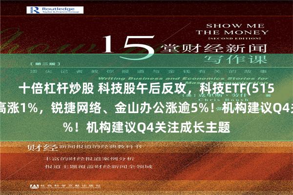 十倍杠杆炒股 科技股午后反攻，科技ETF(515000)放量走高涨1%，锐捷网络、金山办公涨逾5%！机构建议Q4关注成长主题
