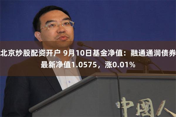 北京炒股配资开户 9月10日基金净值：融通通润债券最新净值1.0575，涨0.01%