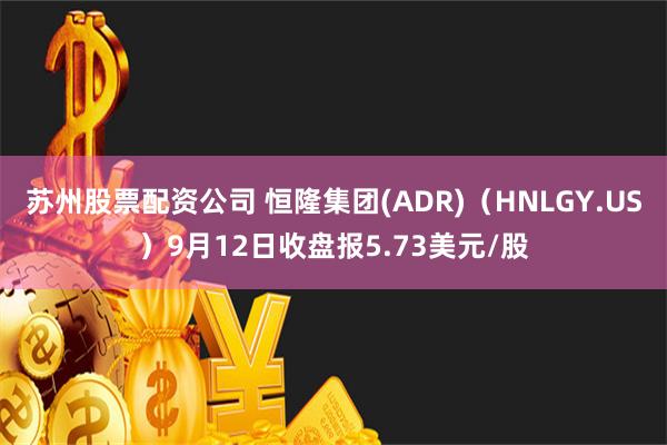苏州股票配资公司 恒隆集团(ADR)（HNLGY.US）9月12日收盘报5.73美元/股
